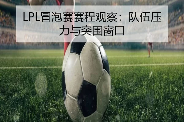 LPL冒泡赛赛程观察：队伍压力与突围窗口